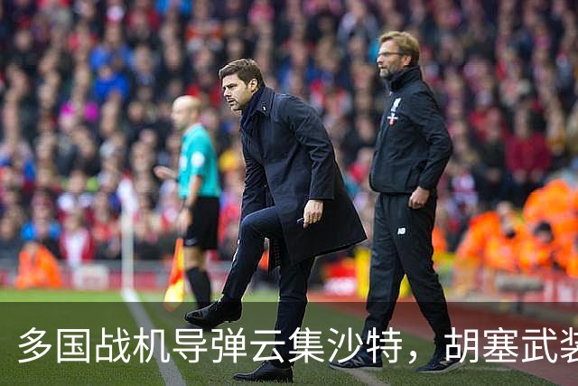 多国战机导弹云集沙特，胡塞武装会被围攻吗？答案很简单：不是不想打，而是各有各的算盘